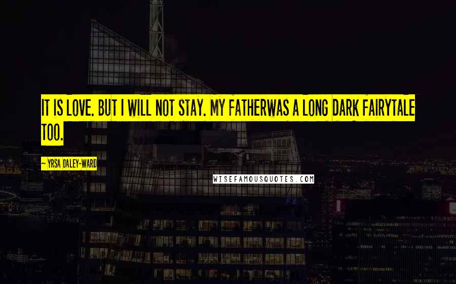 Yrsa Daley-Ward Quotes: It is love. But I will not stay. My fatherwas a long dark fairytale too.