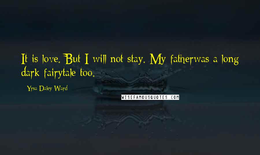 Yrsa Daley-Ward Quotes: It is love. But I will not stay. My fatherwas a long dark fairytale too.