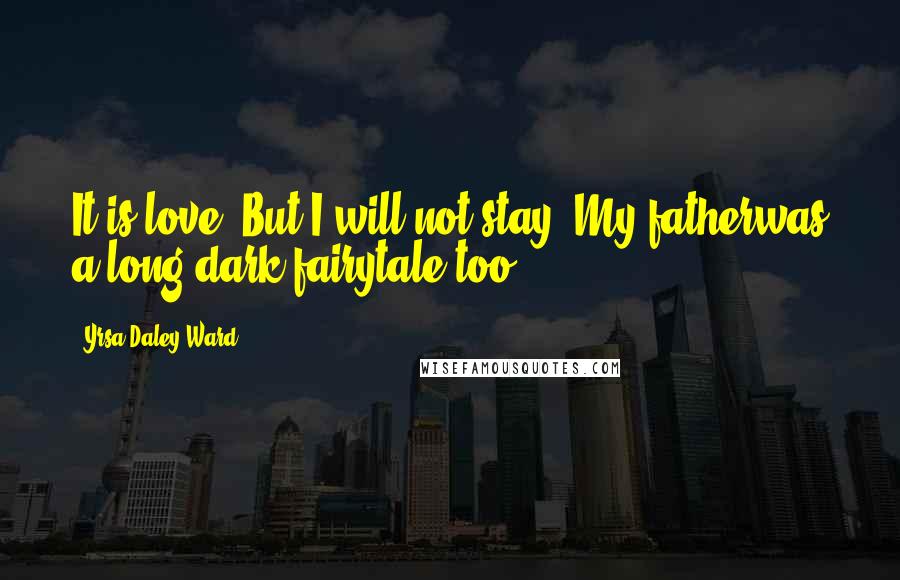 Yrsa Daley-Ward Quotes: It is love. But I will not stay. My fatherwas a long dark fairytale too.