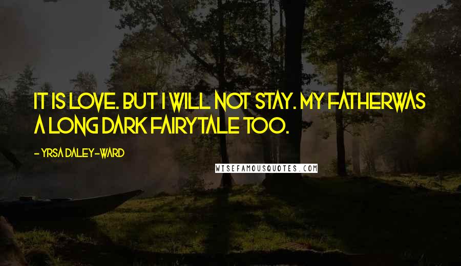 Yrsa Daley-Ward Quotes: It is love. But I will not stay. My fatherwas a long dark fairytale too.