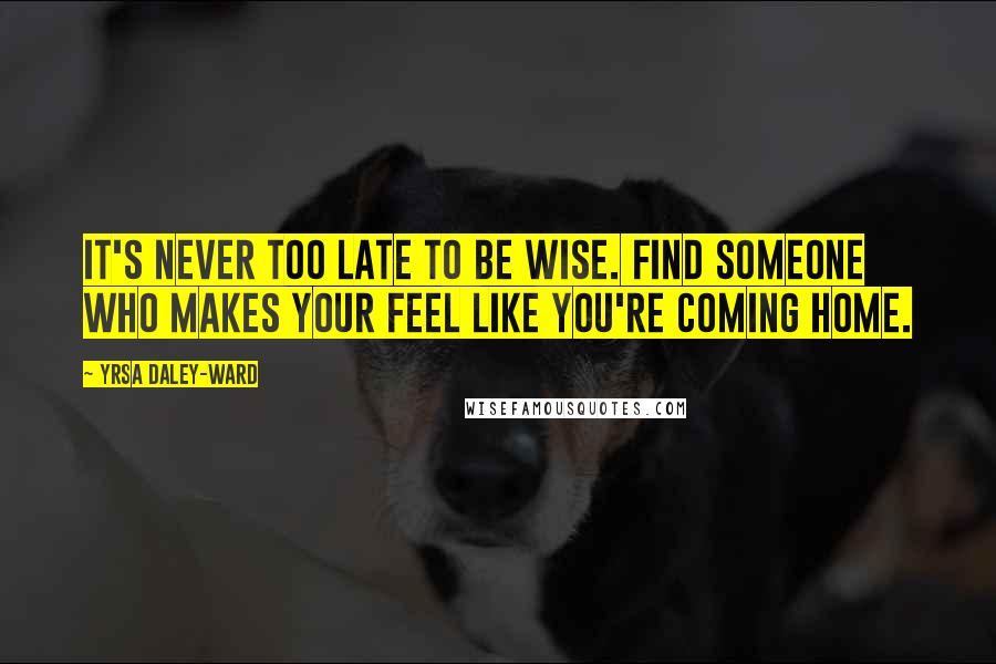 Yrsa Daley-Ward Quotes: It's never too late to be wise. Find someone who makes your feel like you're coming home.