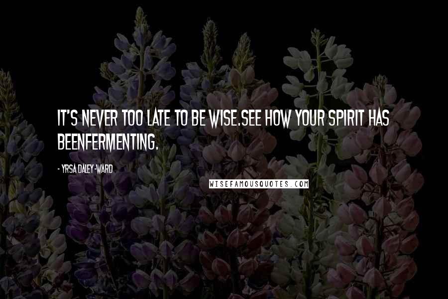 Yrsa Daley-Ward Quotes: It's never too late to be wise.See how your spirit has beenfermenting.