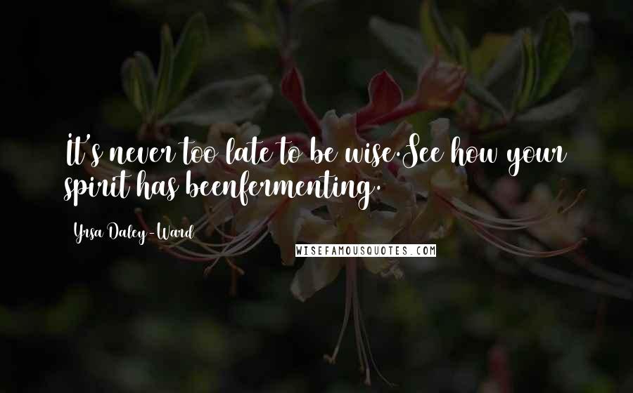 Yrsa Daley-Ward Quotes: It's never too late to be wise.See how your spirit has beenfermenting.