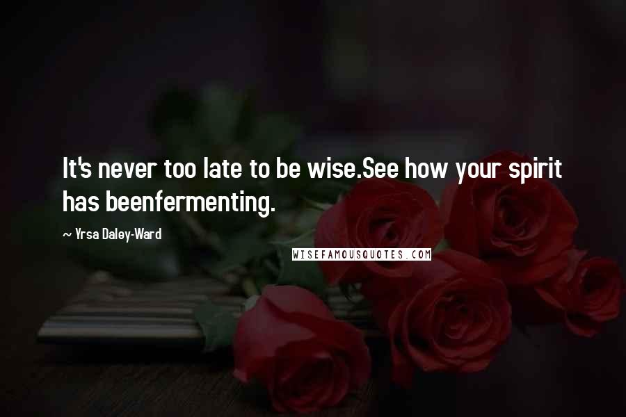 Yrsa Daley-Ward Quotes: It's never too late to be wise.See how your spirit has beenfermenting.