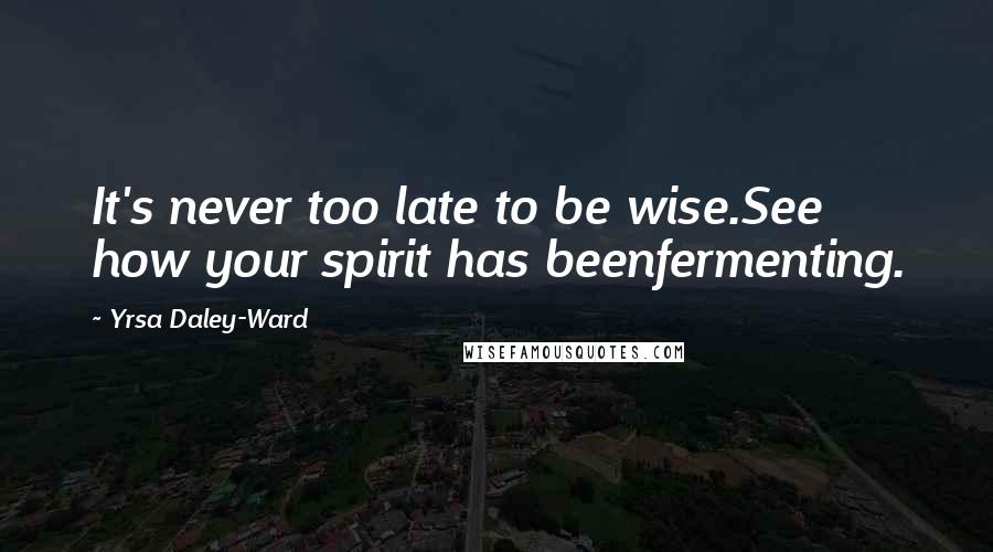 Yrsa Daley-Ward Quotes: It's never too late to be wise.See how your spirit has beenfermenting.