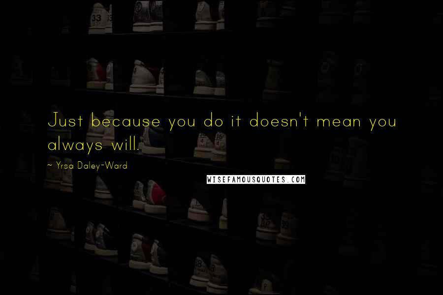 Yrsa Daley-Ward Quotes: Just because you do it doesn't mean you always will.