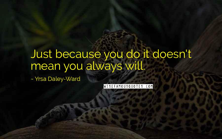 Yrsa Daley-Ward Quotes: Just because you do it doesn't mean you always will.