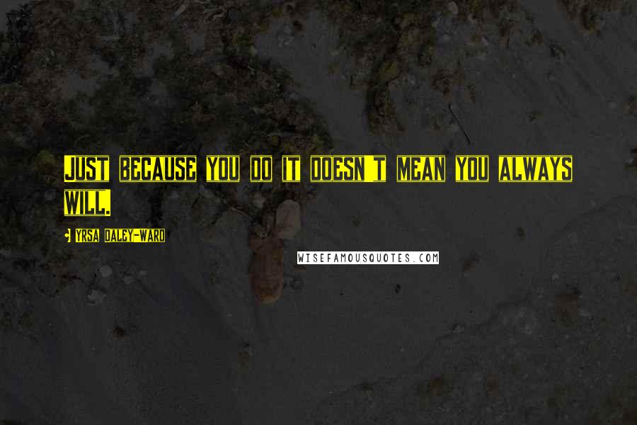 Yrsa Daley-Ward Quotes: Just because you do it doesn't mean you always will.