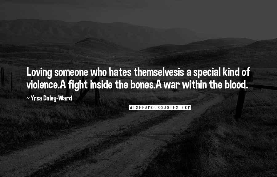 Yrsa Daley-Ward Quotes: Loving someone who hates themselvesis a special kind of violence.A fight inside the bones.A war within the blood.