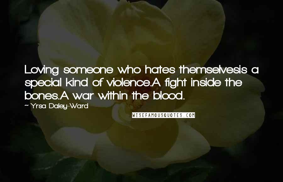Yrsa Daley-Ward Quotes: Loving someone who hates themselvesis a special kind of violence.A fight inside the bones.A war within the blood.