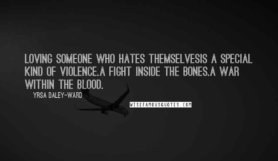 Yrsa Daley-Ward Quotes: Loving someone who hates themselvesis a special kind of violence.A fight inside the bones.A war within the blood.