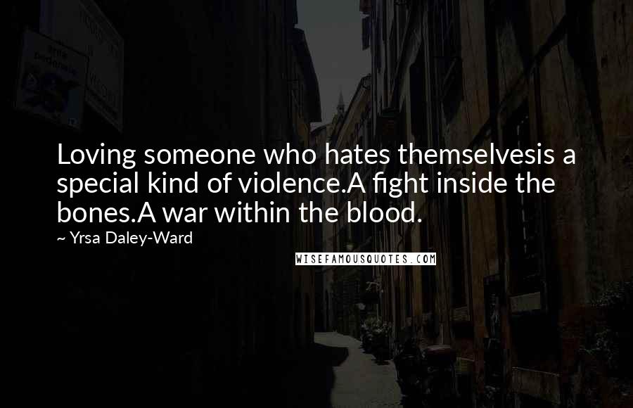 Yrsa Daley-Ward Quotes: Loving someone who hates themselvesis a special kind of violence.A fight inside the bones.A war within the blood.