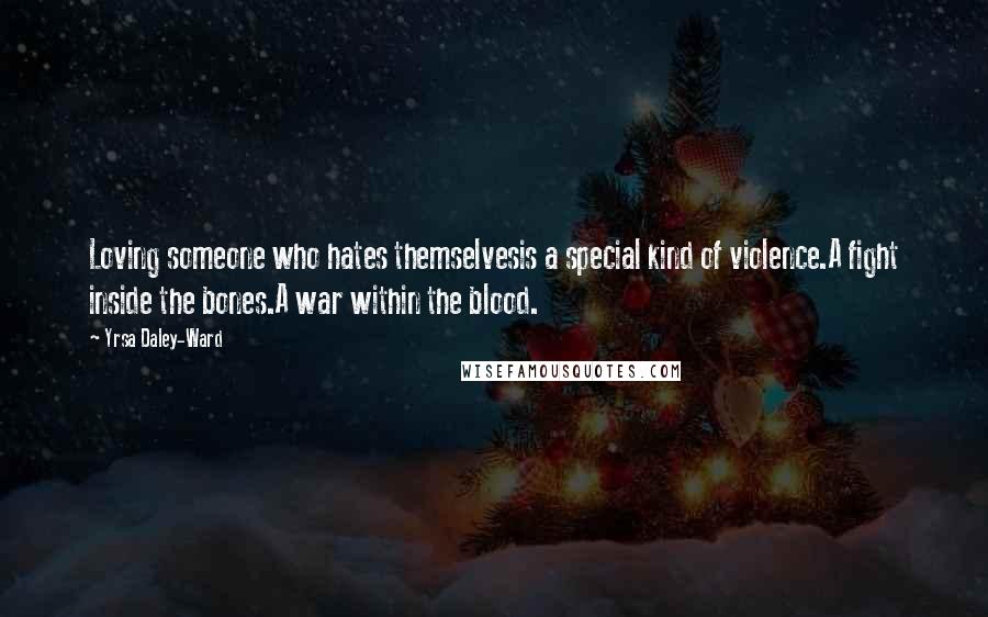 Yrsa Daley-Ward Quotes: Loving someone who hates themselvesis a special kind of violence.A fight inside the bones.A war within the blood.