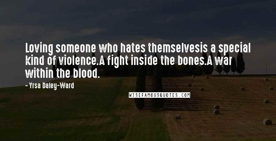 Yrsa Daley-Ward Quotes: Loving someone who hates themselvesis a special kind of violence.A fight inside the bones.A war within the blood.