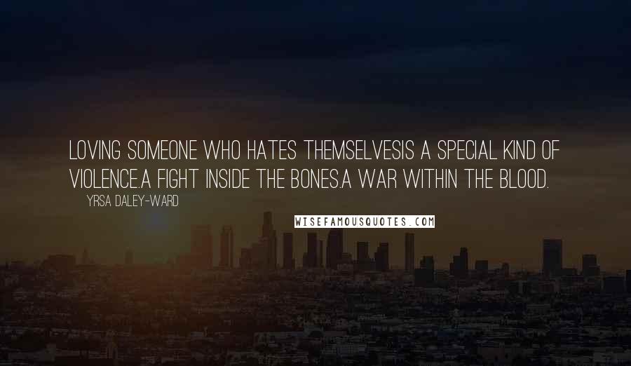 Yrsa Daley-Ward Quotes: Loving someone who hates themselvesis a special kind of violence.A fight inside the bones.A war within the blood.