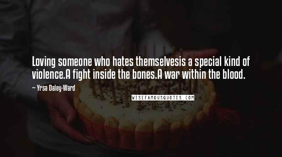 Yrsa Daley-Ward Quotes: Loving someone who hates themselvesis a special kind of violence.A fight inside the bones.A war within the blood.