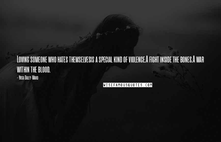 Yrsa Daley-Ward Quotes: Loving someone who hates themselvesis a special kind of violence.A fight inside the bones.A war within the blood.
