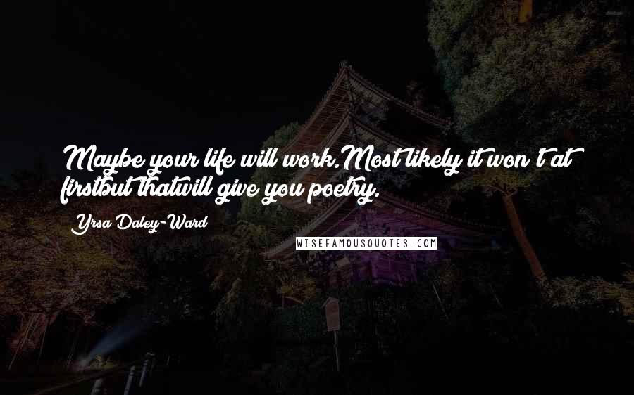 Yrsa Daley-Ward Quotes: Maybe your life will work.Most likely it won't at firstbut thatwill give you poetry.