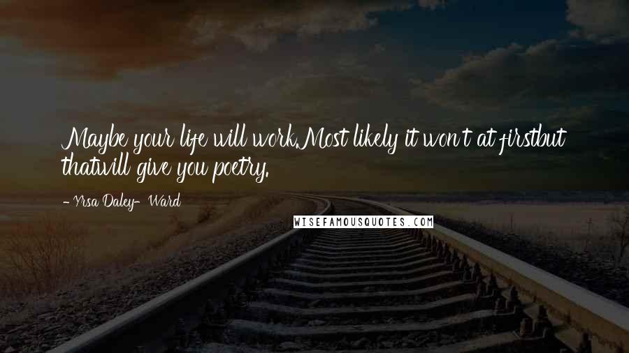 Yrsa Daley-Ward Quotes: Maybe your life will work.Most likely it won't at firstbut thatwill give you poetry.