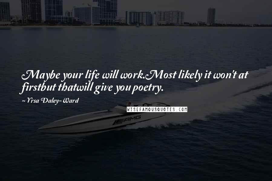 Yrsa Daley-Ward Quotes: Maybe your life will work.Most likely it won't at firstbut thatwill give you poetry.