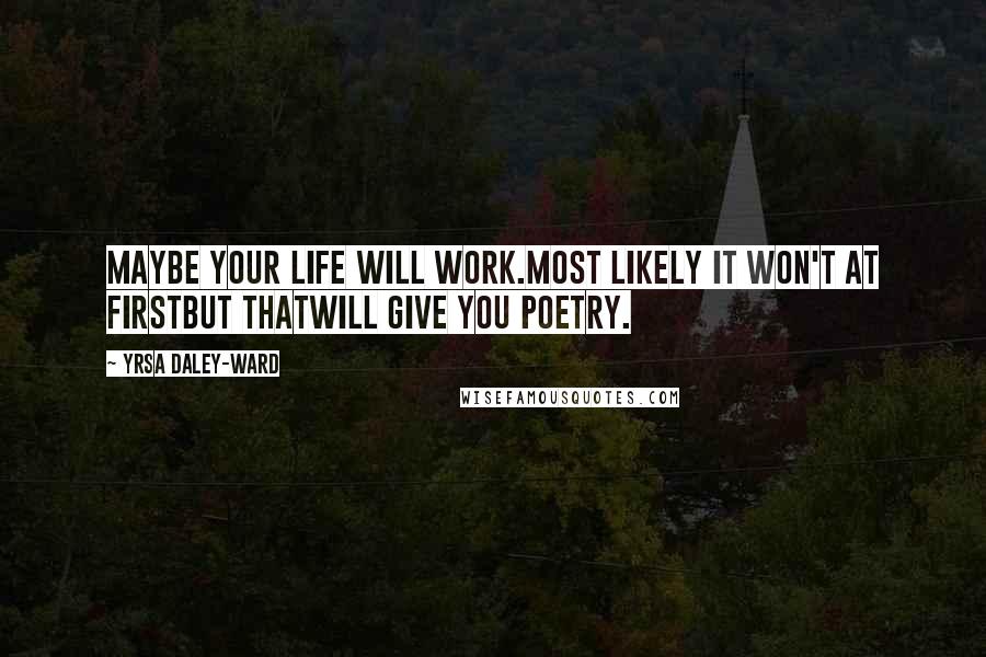 Yrsa Daley-Ward Quotes: Maybe your life will work.Most likely it won't at firstbut thatwill give you poetry.