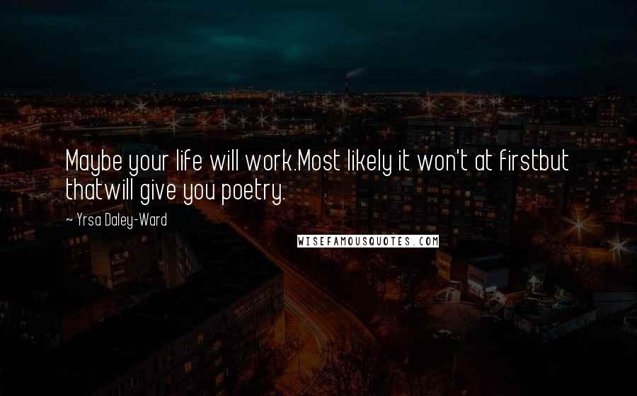 Yrsa Daley-Ward Quotes: Maybe your life will work.Most likely it won't at firstbut thatwill give you poetry.