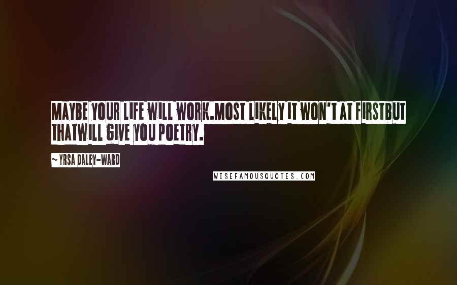 Yrsa Daley-Ward Quotes: Maybe your life will work.Most likely it won't at firstbut thatwill give you poetry.