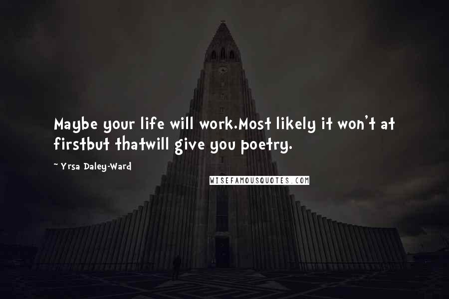 Yrsa Daley-Ward Quotes: Maybe your life will work.Most likely it won't at firstbut thatwill give you poetry.