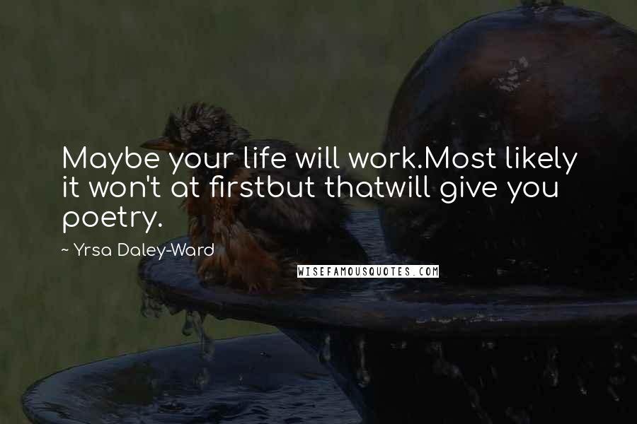 Yrsa Daley-Ward Quotes: Maybe your life will work.Most likely it won't at firstbut thatwill give you poetry.