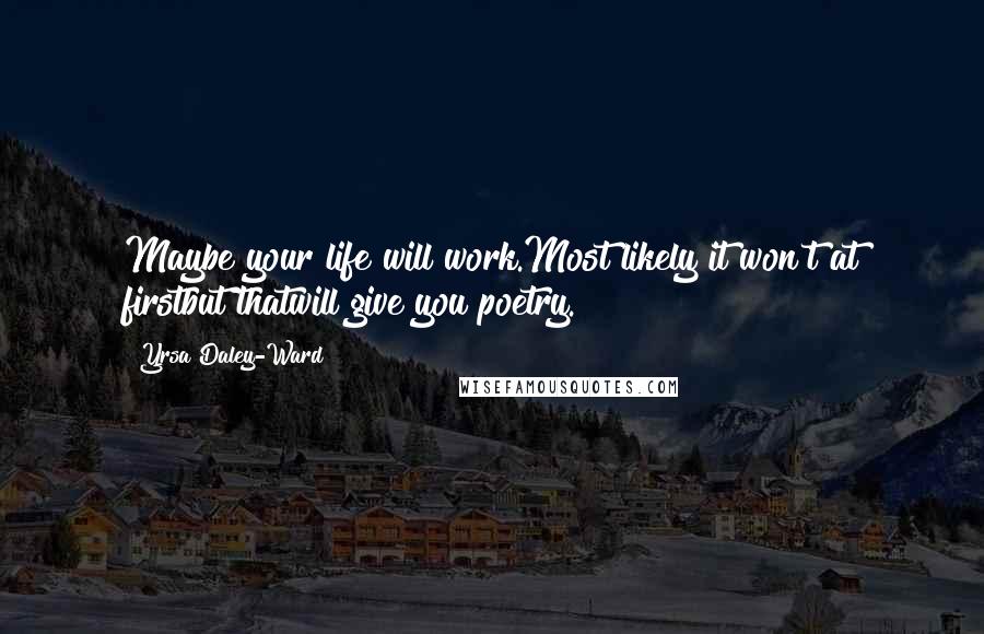 Yrsa Daley-Ward Quotes: Maybe your life will work.Most likely it won't at firstbut thatwill give you poetry.