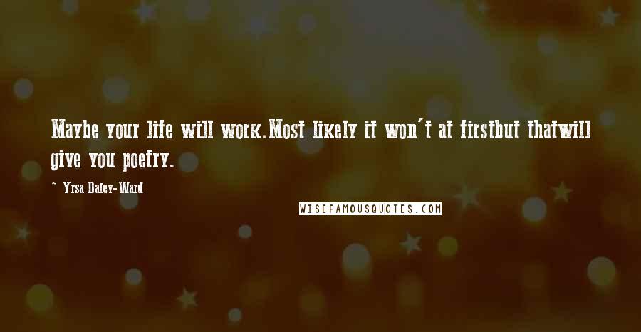 Yrsa Daley-Ward Quotes: Maybe your life will work.Most likely it won't at firstbut thatwill give you poetry.