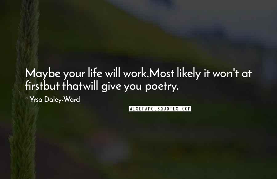 Yrsa Daley-Ward Quotes: Maybe your life will work.Most likely it won't at firstbut thatwill give you poetry.