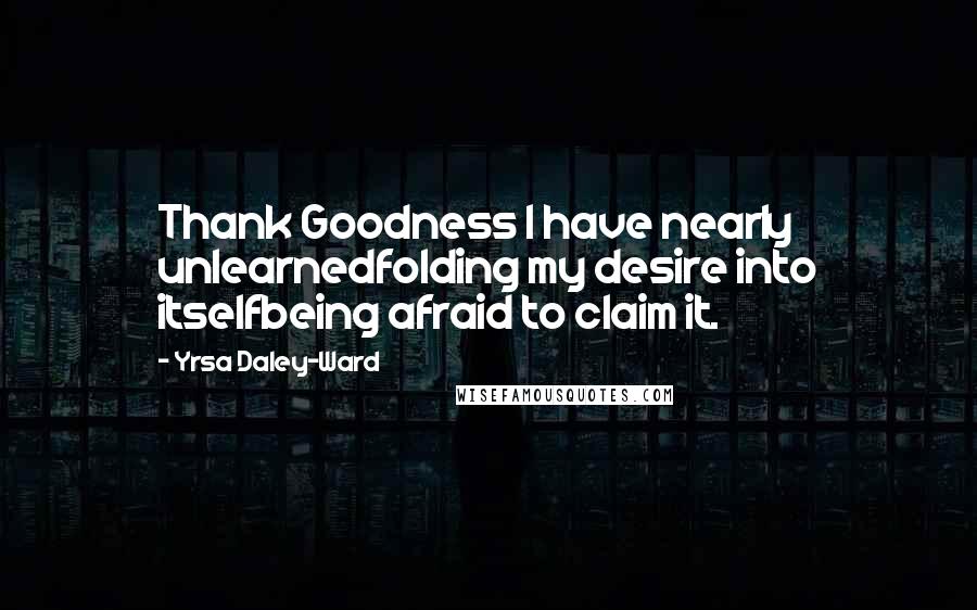 Yrsa Daley-Ward Quotes: Thank Goodness I have nearly unlearnedfolding my desire into itselfbeing afraid to claim it.
