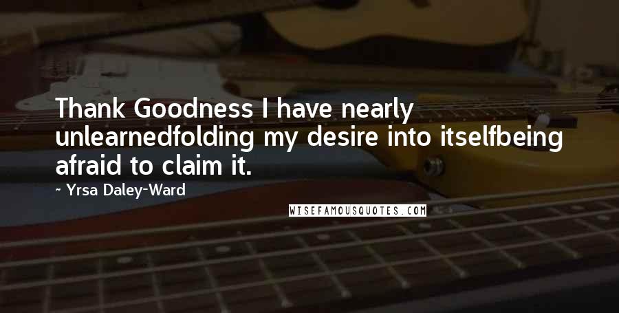 Yrsa Daley-Ward Quotes: Thank Goodness I have nearly unlearnedfolding my desire into itselfbeing afraid to claim it.