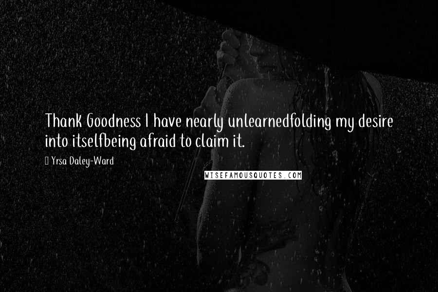 Yrsa Daley-Ward Quotes: Thank Goodness I have nearly unlearnedfolding my desire into itselfbeing afraid to claim it.