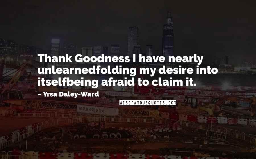 Yrsa Daley-Ward Quotes: Thank Goodness I have nearly unlearnedfolding my desire into itselfbeing afraid to claim it.