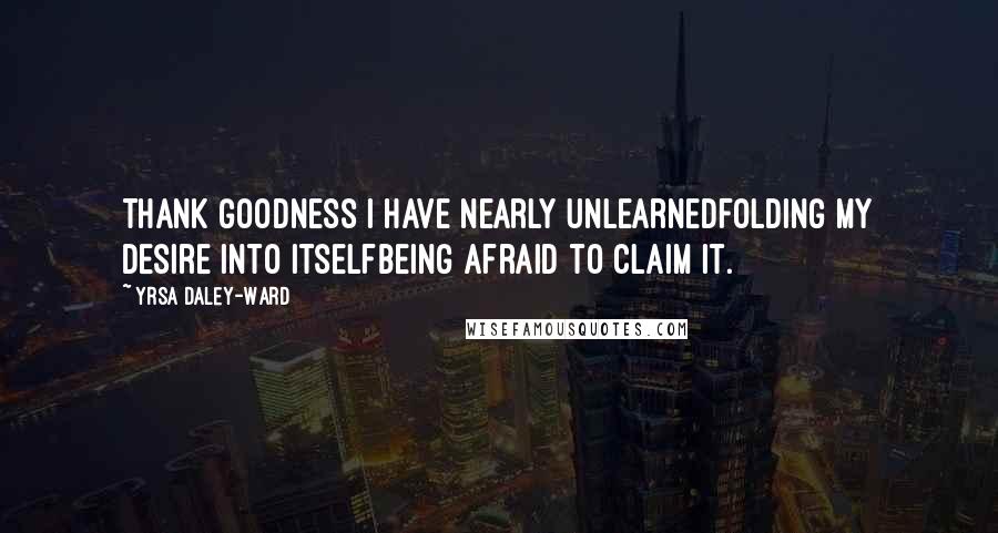 Yrsa Daley-Ward Quotes: Thank Goodness I have nearly unlearnedfolding my desire into itselfbeing afraid to claim it.