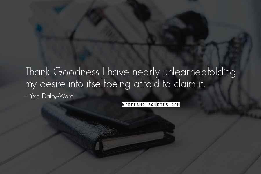 Yrsa Daley-Ward Quotes: Thank Goodness I have nearly unlearnedfolding my desire into itselfbeing afraid to claim it.