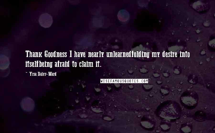 Yrsa Daley-Ward Quotes: Thank Goodness I have nearly unlearnedfolding my desire into itselfbeing afraid to claim it.