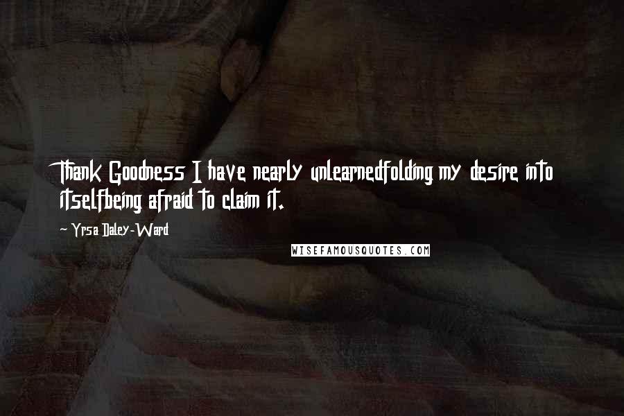 Yrsa Daley-Ward Quotes: Thank Goodness I have nearly unlearnedfolding my desire into itselfbeing afraid to claim it.