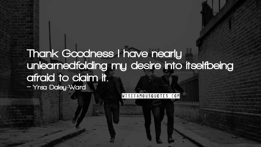 Yrsa Daley-Ward Quotes: Thank Goodness I have nearly unlearnedfolding my desire into itselfbeing afraid to claim it.
