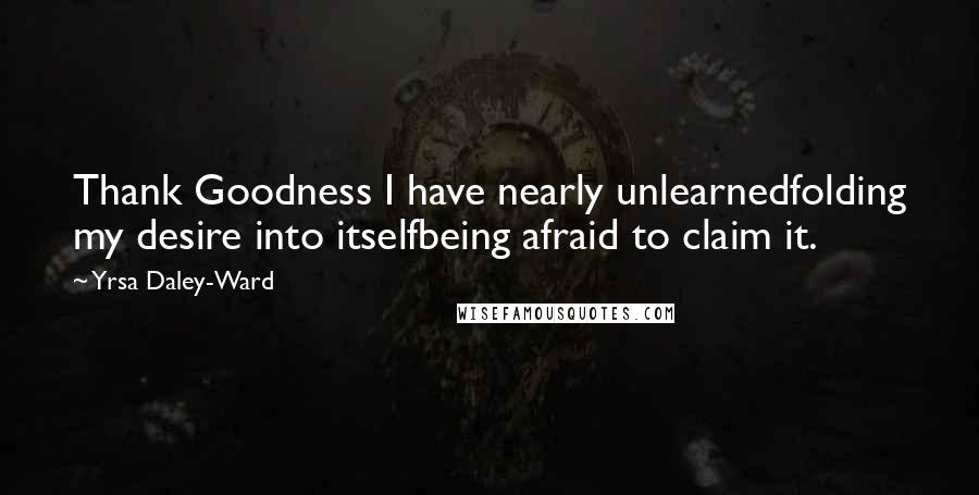 Yrsa Daley-Ward Quotes: Thank Goodness I have nearly unlearnedfolding my desire into itselfbeing afraid to claim it.