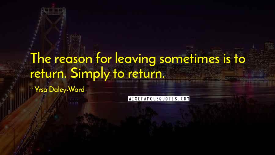 Yrsa Daley-Ward Quotes: The reason for leaving sometimes is to return. Simply to return.