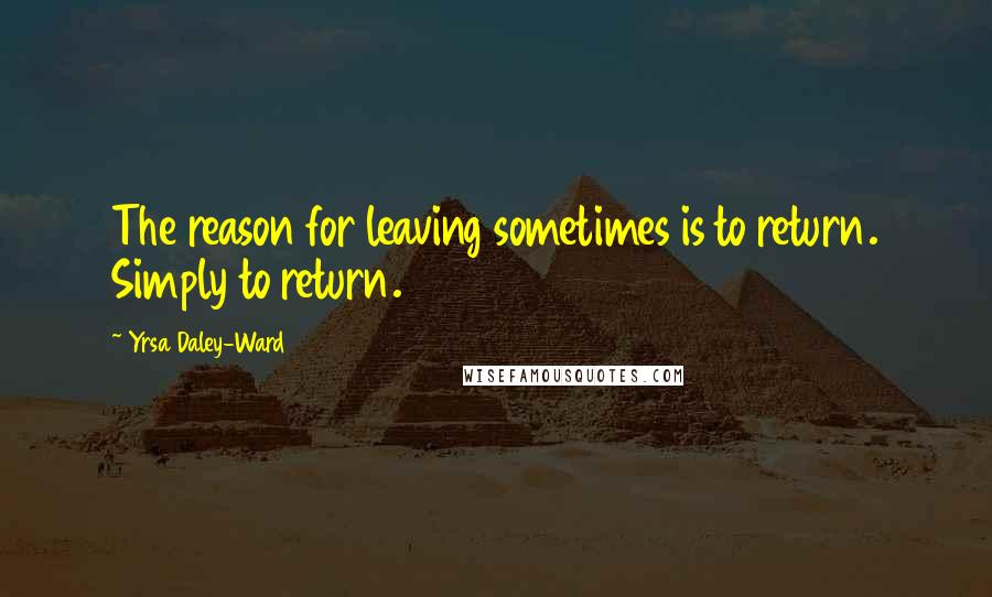 Yrsa Daley-Ward Quotes: The reason for leaving sometimes is to return. Simply to return.