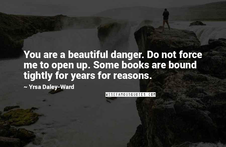 Yrsa Daley-Ward Quotes: You are a beautiful danger. Do not force me to open up. Some books are bound tightly for years for reasons.
