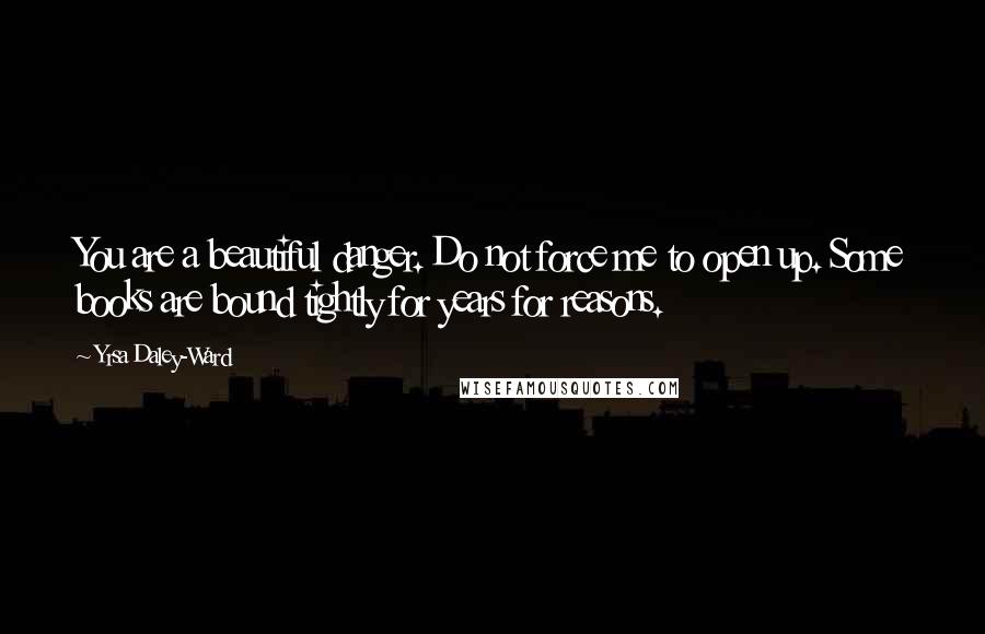 Yrsa Daley-Ward Quotes: You are a beautiful danger. Do not force me to open up. Some books are bound tightly for years for reasons.