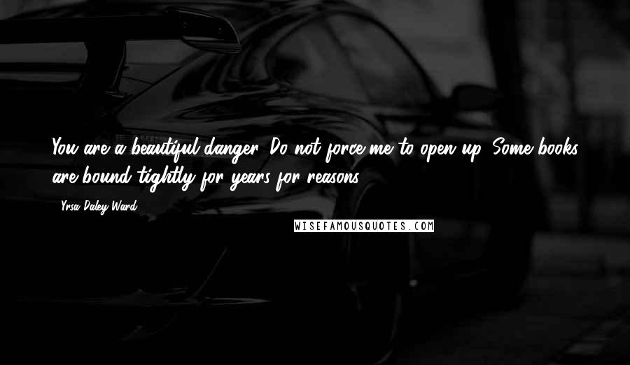 Yrsa Daley-Ward Quotes: You are a beautiful danger. Do not force me to open up. Some books are bound tightly for years for reasons.