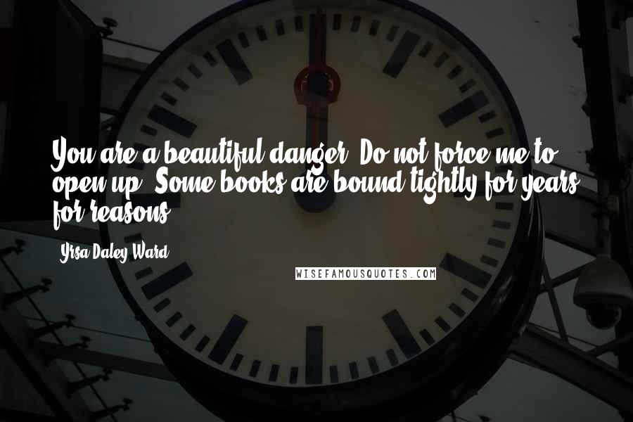 Yrsa Daley-Ward Quotes: You are a beautiful danger. Do not force me to open up. Some books are bound tightly for years for reasons.