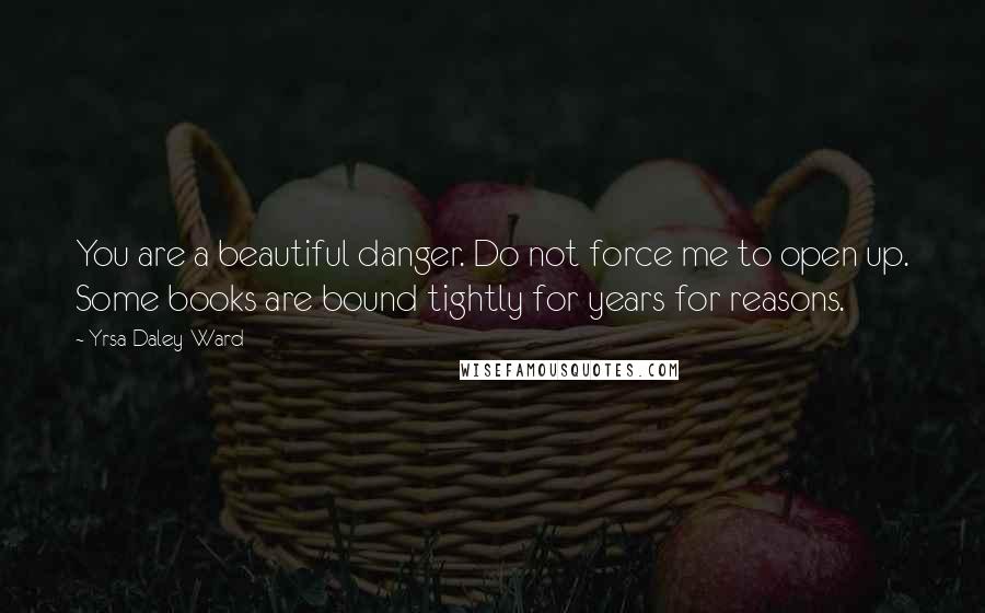 Yrsa Daley-Ward Quotes: You are a beautiful danger. Do not force me to open up. Some books are bound tightly for years for reasons.