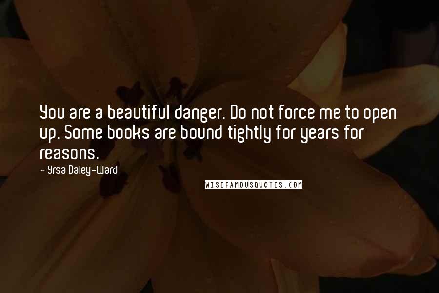 Yrsa Daley-Ward Quotes: You are a beautiful danger. Do not force me to open up. Some books are bound tightly for years for reasons.